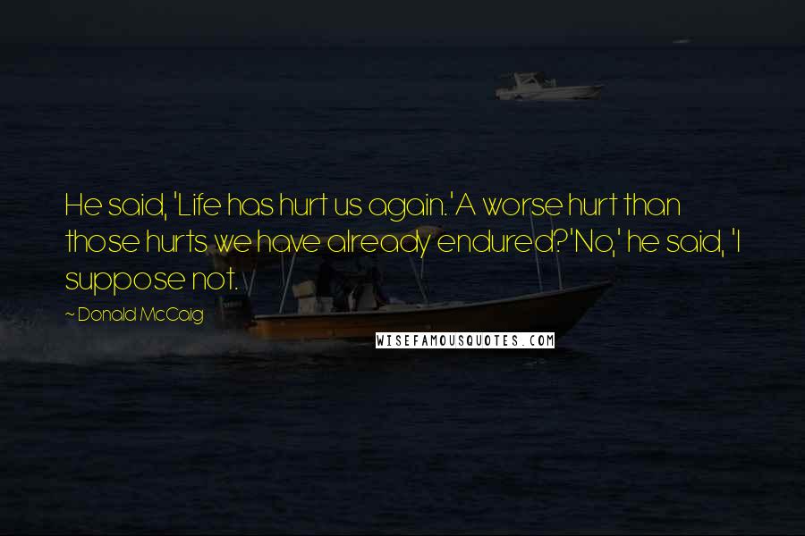Donald McCaig Quotes: He said, 'Life has hurt us again.'A worse hurt than those hurts we have already endured?'No,' he said, 'I suppose not.