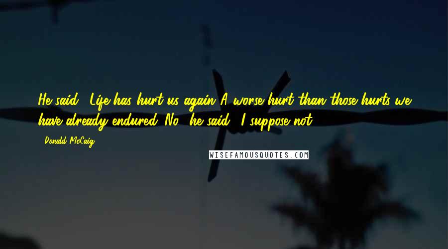 Donald McCaig Quotes: He said, 'Life has hurt us again.'A worse hurt than those hurts we have already endured?'No,' he said, 'I suppose not.