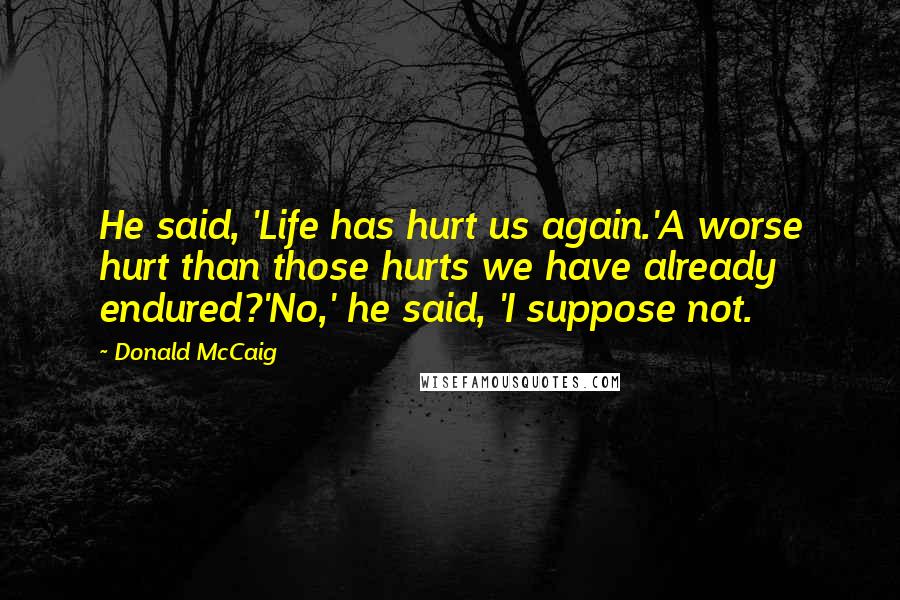 Donald McCaig Quotes: He said, 'Life has hurt us again.'A worse hurt than those hurts we have already endured?'No,' he said, 'I suppose not.