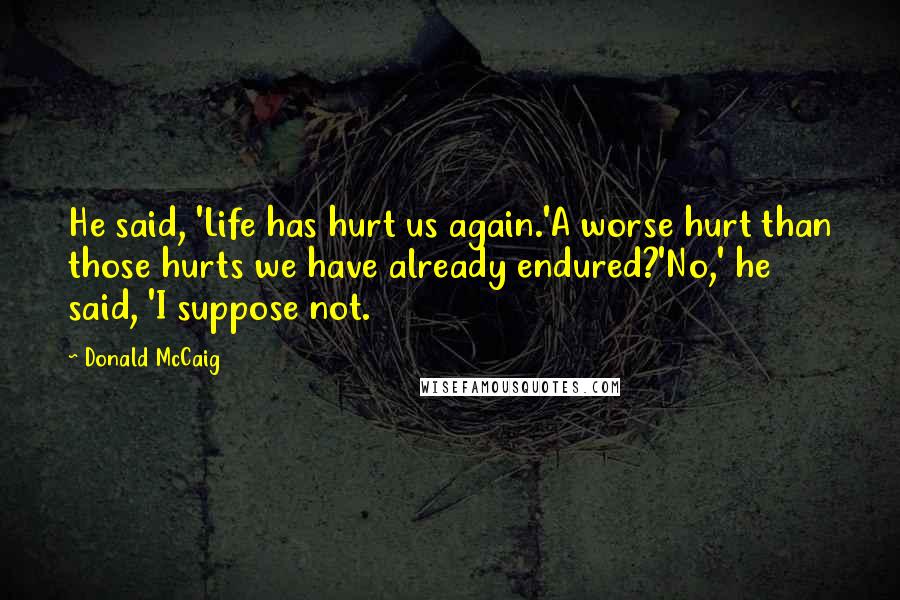 Donald McCaig Quotes: He said, 'Life has hurt us again.'A worse hurt than those hurts we have already endured?'No,' he said, 'I suppose not.