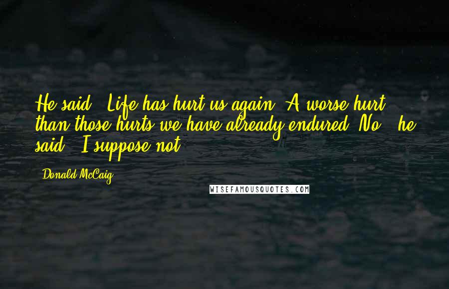 Donald McCaig Quotes: He said, 'Life has hurt us again.'A worse hurt than those hurts we have already endured?'No,' he said, 'I suppose not.