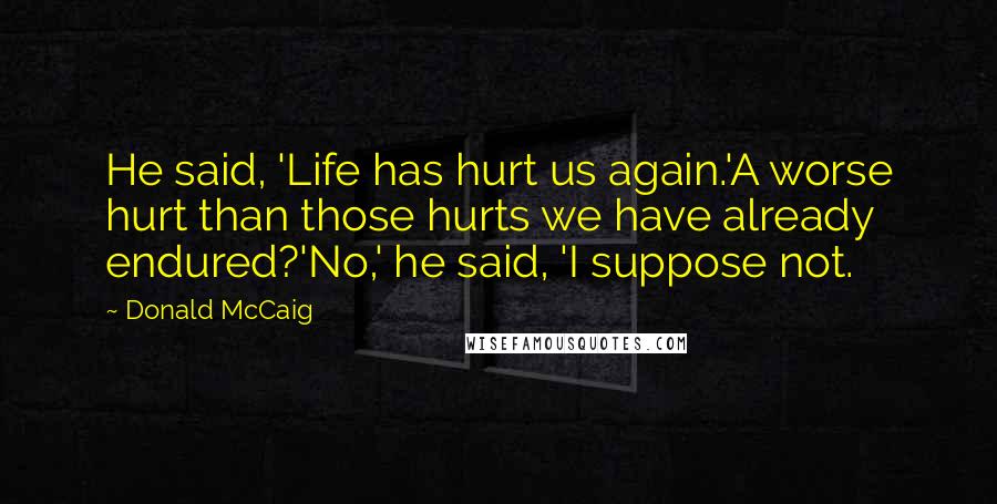 Donald McCaig Quotes: He said, 'Life has hurt us again.'A worse hurt than those hurts we have already endured?'No,' he said, 'I suppose not.