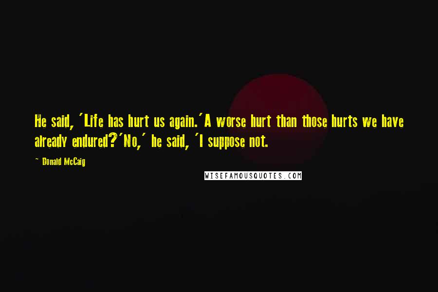 Donald McCaig Quotes: He said, 'Life has hurt us again.'A worse hurt than those hurts we have already endured?'No,' he said, 'I suppose not.