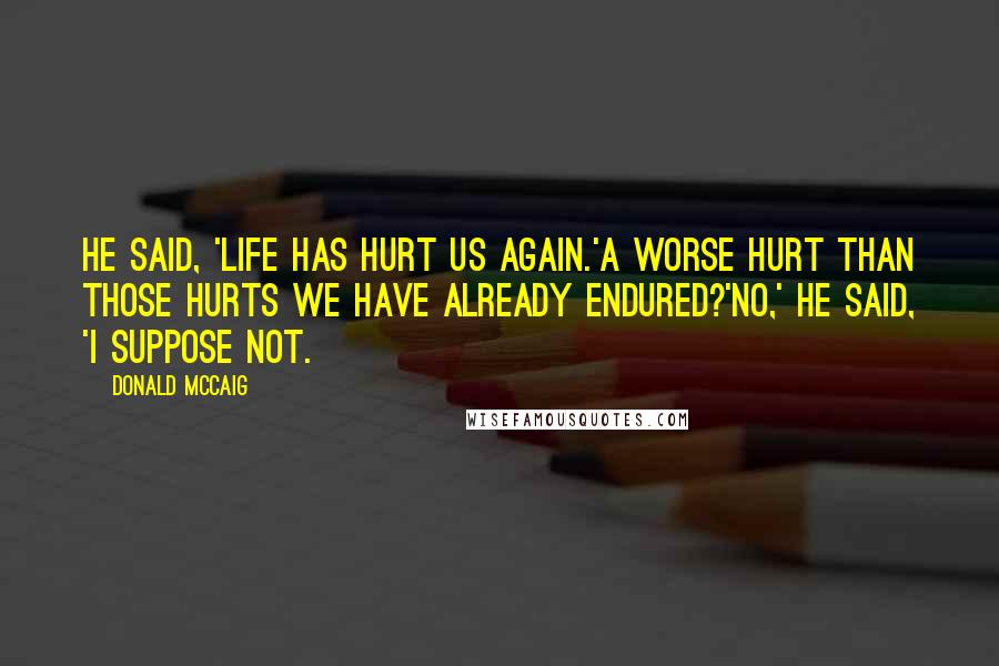 Donald McCaig Quotes: He said, 'Life has hurt us again.'A worse hurt than those hurts we have already endured?'No,' he said, 'I suppose not.