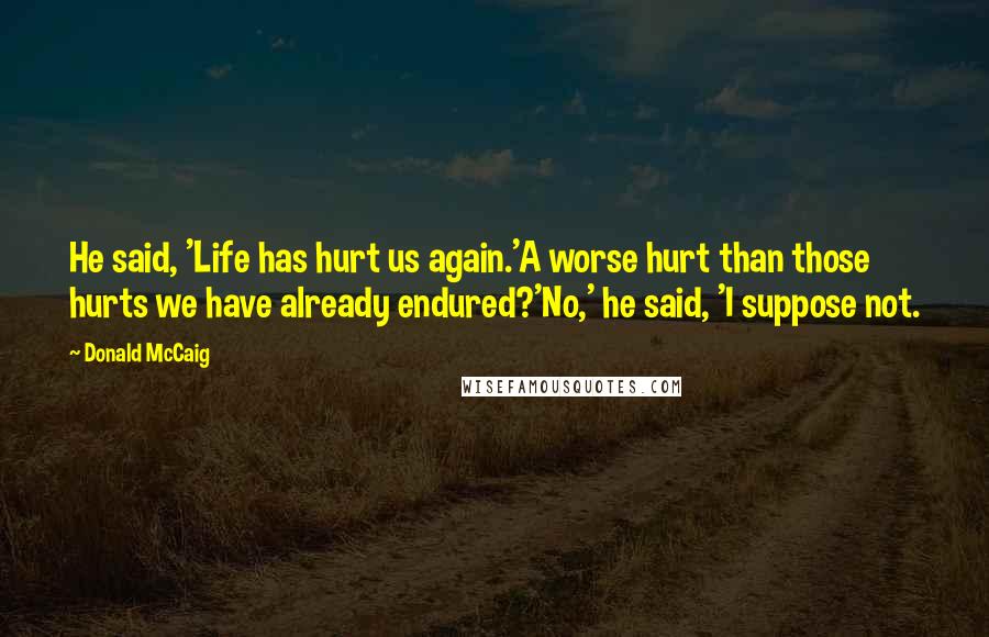 Donald McCaig Quotes: He said, 'Life has hurt us again.'A worse hurt than those hurts we have already endured?'No,' he said, 'I suppose not.