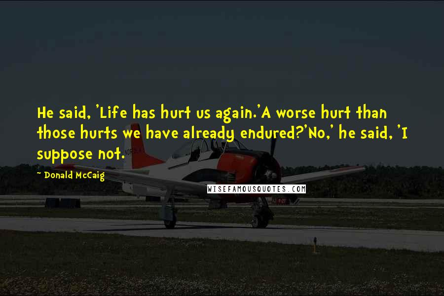 Donald McCaig Quotes: He said, 'Life has hurt us again.'A worse hurt than those hurts we have already endured?'No,' he said, 'I suppose not.