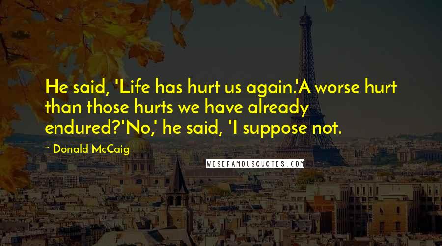 Donald McCaig Quotes: He said, 'Life has hurt us again.'A worse hurt than those hurts we have already endured?'No,' he said, 'I suppose not.