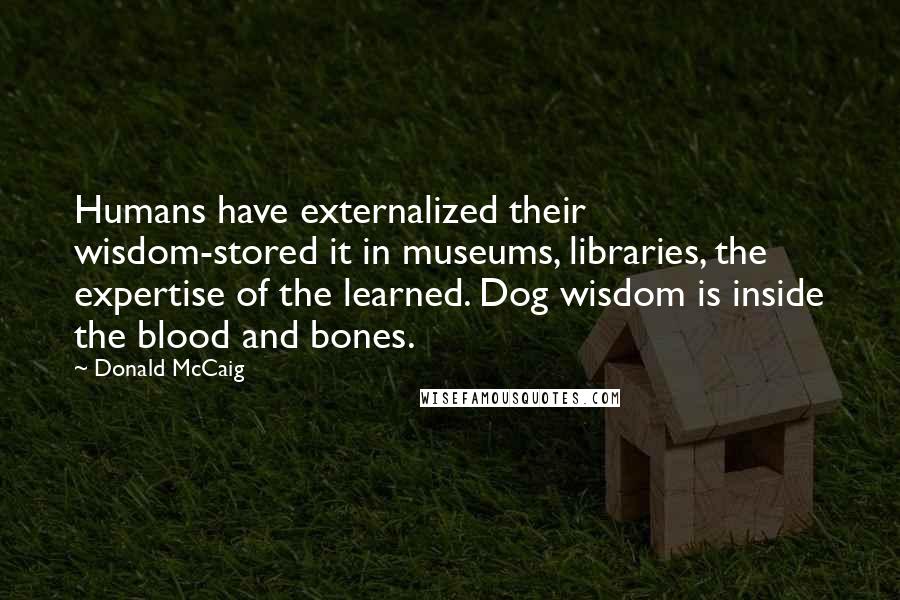 Donald McCaig Quotes: Humans have externalized their wisdom-stored it in museums, libraries, the expertise of the learned. Dog wisdom is inside the blood and bones.