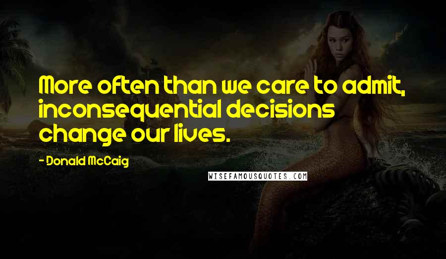 Donald McCaig Quotes: More often than we care to admit, inconsequential decisions change our lives.