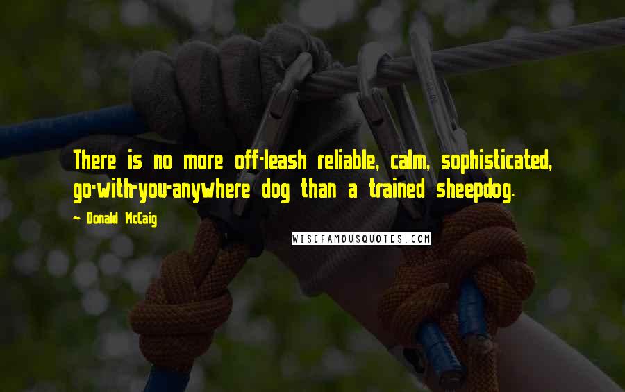 Donald McCaig Quotes: There is no more off-leash reliable, calm, sophisticated, go-with-you-anywhere dog than a trained sheepdog.