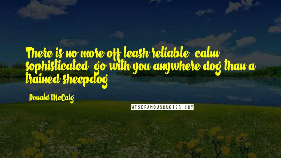 Donald McCaig Quotes: There is no more off-leash reliable, calm, sophisticated, go-with-you-anywhere dog than a trained sheepdog.
