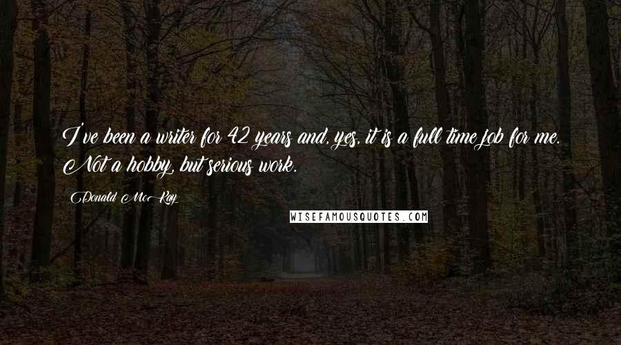 Donald McKay Quotes: I've been a writer for 42 years and, yes, it is a full time job for me. Not a hobby, but serious work.