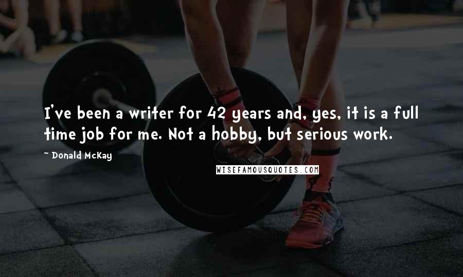 Donald McKay Quotes: I've been a writer for 42 years and, yes, it is a full time job for me. Not a hobby, but serious work.