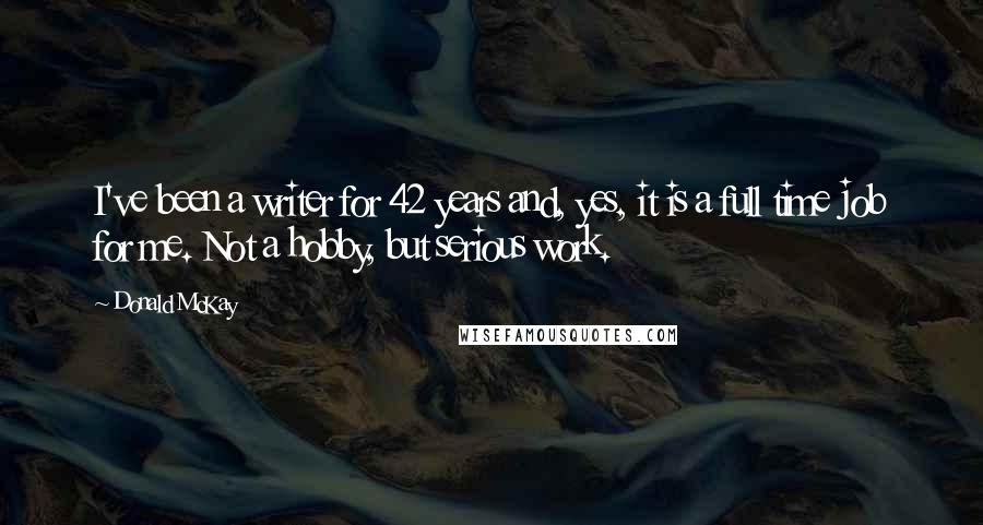 Donald McKay Quotes: I've been a writer for 42 years and, yes, it is a full time job for me. Not a hobby, but serious work.