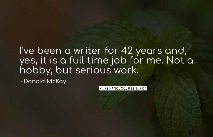 Donald McKay Quotes: I've been a writer for 42 years and, yes, it is a full time job for me. Not a hobby, but serious work.