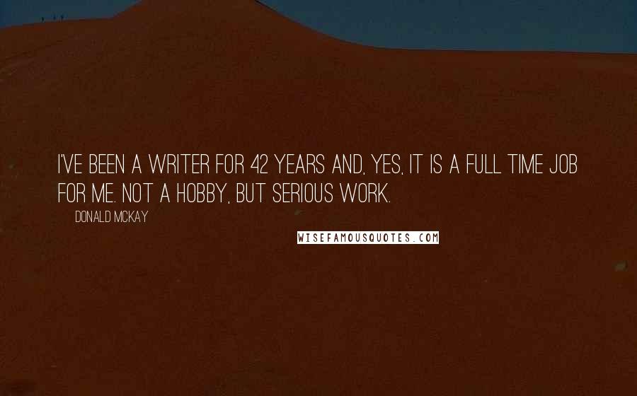 Donald McKay Quotes: I've been a writer for 42 years and, yes, it is a full time job for me. Not a hobby, but serious work.