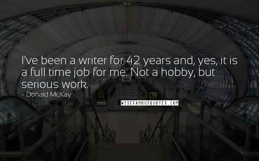 Donald McKay Quotes: I've been a writer for 42 years and, yes, it is a full time job for me. Not a hobby, but serious work.