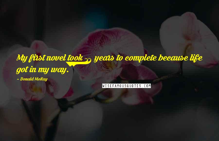 Donald McKay Quotes: My first novel took 12 years to complete because life got in my way.