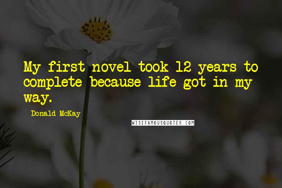 Donald McKay Quotes: My first novel took 12 years to complete because life got in my way.