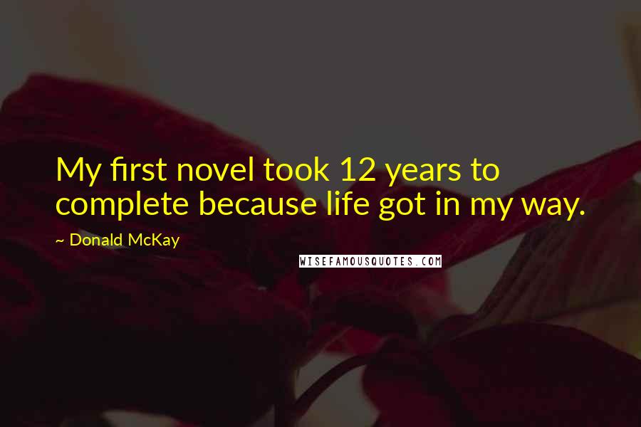 Donald McKay Quotes: My first novel took 12 years to complete because life got in my way.