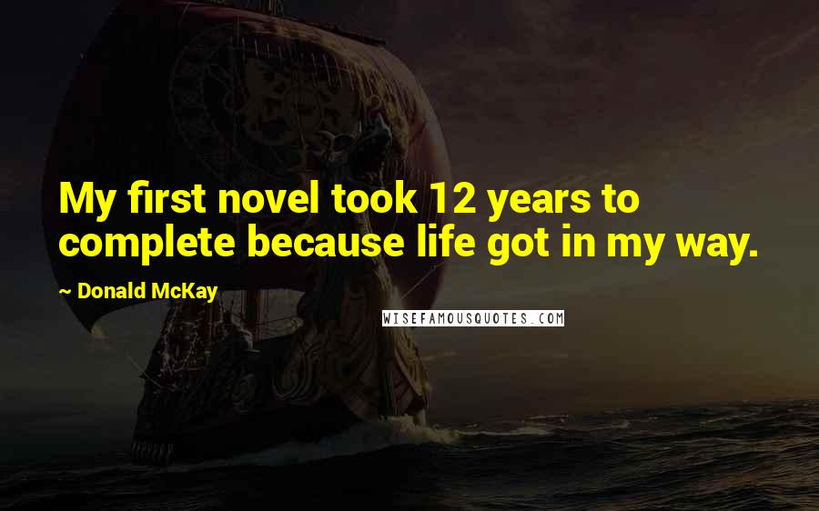 Donald McKay Quotes: My first novel took 12 years to complete because life got in my way.