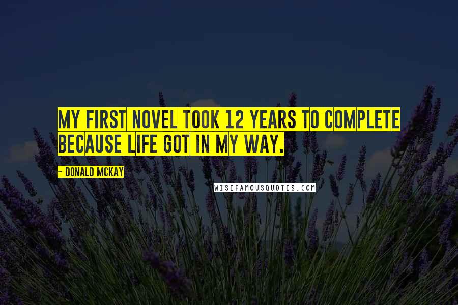 Donald McKay Quotes: My first novel took 12 years to complete because life got in my way.