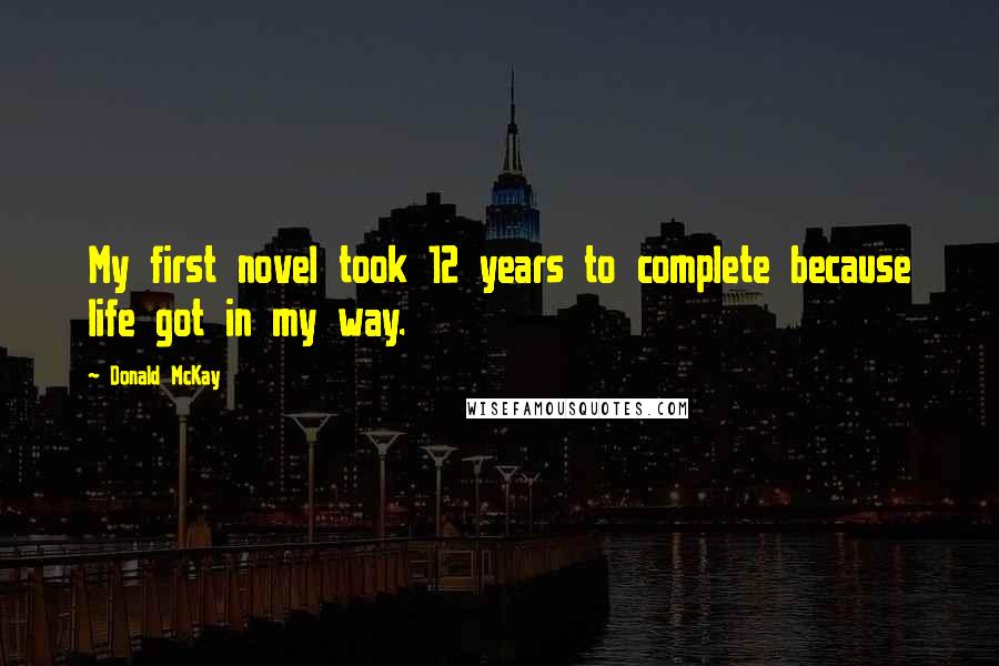 Donald McKay Quotes: My first novel took 12 years to complete because life got in my way.