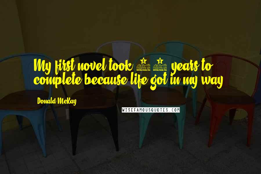 Donald McKay Quotes: My first novel took 12 years to complete because life got in my way.