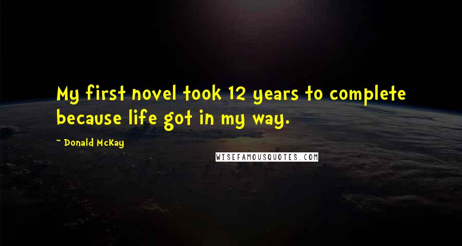 Donald McKay Quotes: My first novel took 12 years to complete because life got in my way.