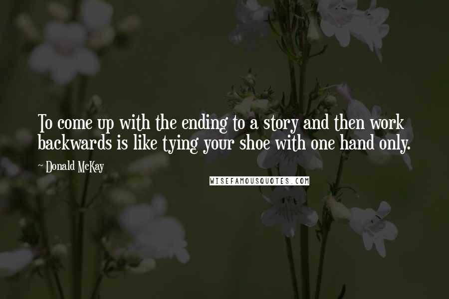 Donald McKay Quotes: To come up with the ending to a story and then work backwards is like tying your shoe with one hand only.