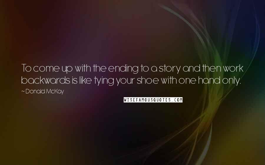 Donald McKay Quotes: To come up with the ending to a story and then work backwards is like tying your shoe with one hand only.