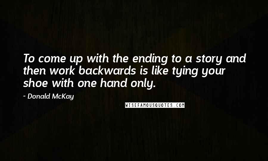 Donald McKay Quotes: To come up with the ending to a story and then work backwards is like tying your shoe with one hand only.