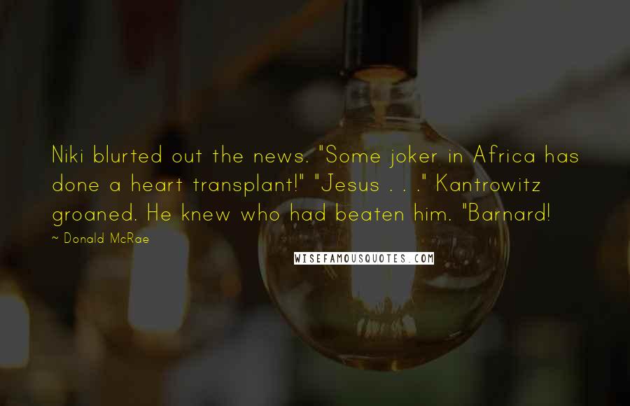 Donald McRae Quotes: Niki blurted out the news. "Some joker in Africa has done a heart transplant!" "Jesus . . ." Kantrowitz groaned. He knew who had beaten him. "Barnard!