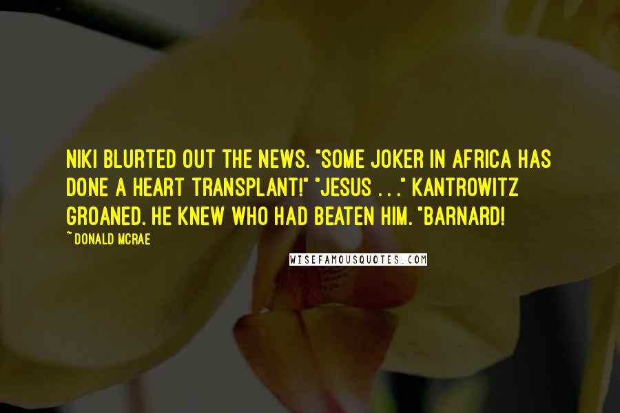 Donald McRae Quotes: Niki blurted out the news. "Some joker in Africa has done a heart transplant!" "Jesus . . ." Kantrowitz groaned. He knew who had beaten him. "Barnard!