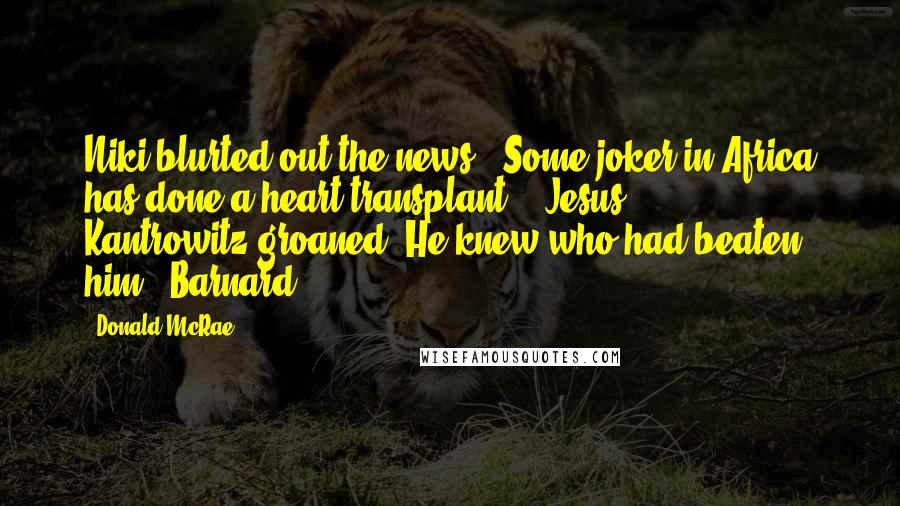 Donald McRae Quotes: Niki blurted out the news. "Some joker in Africa has done a heart transplant!" "Jesus . . ." Kantrowitz groaned. He knew who had beaten him. "Barnard!