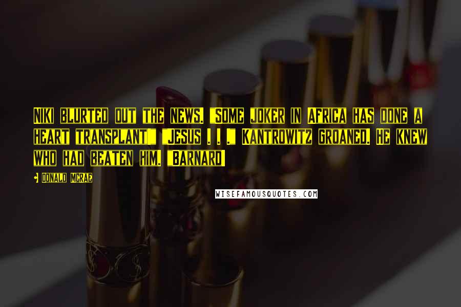 Donald McRae Quotes: Niki blurted out the news. "Some joker in Africa has done a heart transplant!" "Jesus . . ." Kantrowitz groaned. He knew who had beaten him. "Barnard!