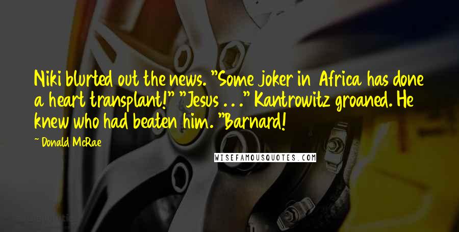 Donald McRae Quotes: Niki blurted out the news. "Some joker in Africa has done a heart transplant!" "Jesus . . ." Kantrowitz groaned. He knew who had beaten him. "Barnard!