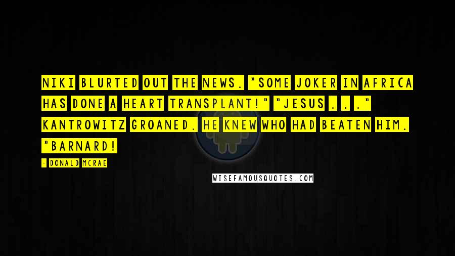 Donald McRae Quotes: Niki blurted out the news. "Some joker in Africa has done a heart transplant!" "Jesus . . ." Kantrowitz groaned. He knew who had beaten him. "Barnard!