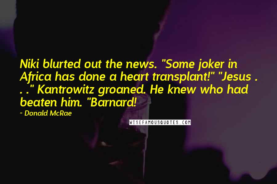 Donald McRae Quotes: Niki blurted out the news. "Some joker in Africa has done a heart transplant!" "Jesus . . ." Kantrowitz groaned. He knew who had beaten him. "Barnard!
