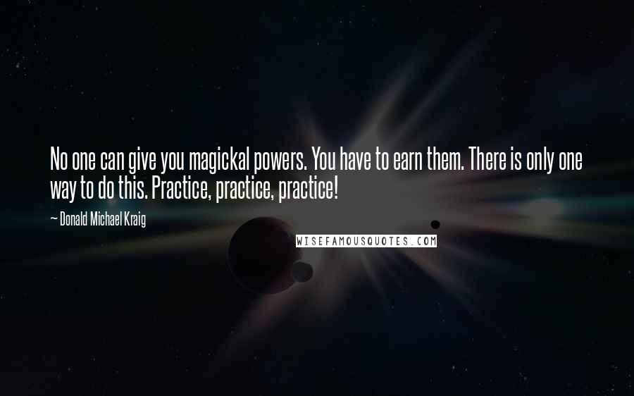 Donald Michael Kraig Quotes: No one can give you magickal powers. You have to earn them. There is only one way to do this. Practice, practice, practice!