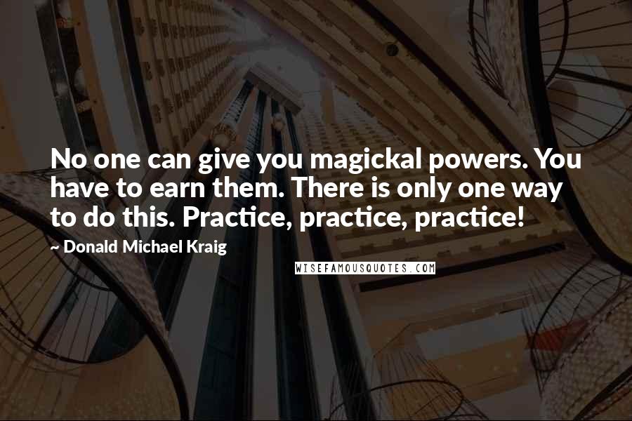 Donald Michael Kraig Quotes: No one can give you magickal powers. You have to earn them. There is only one way to do this. Practice, practice, practice!