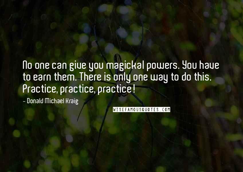 Donald Michael Kraig Quotes: No one can give you magickal powers. You have to earn them. There is only one way to do this. Practice, practice, practice!