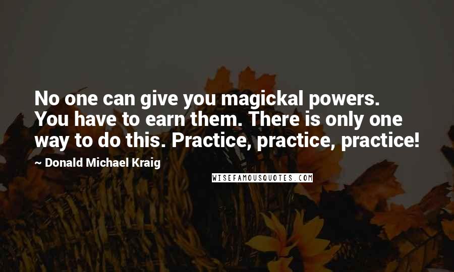 Donald Michael Kraig Quotes: No one can give you magickal powers. You have to earn them. There is only one way to do this. Practice, practice, practice!