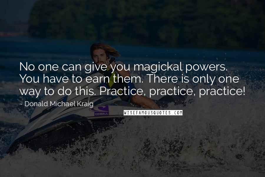 Donald Michael Kraig Quotes: No one can give you magickal powers. You have to earn them. There is only one way to do this. Practice, practice, practice!