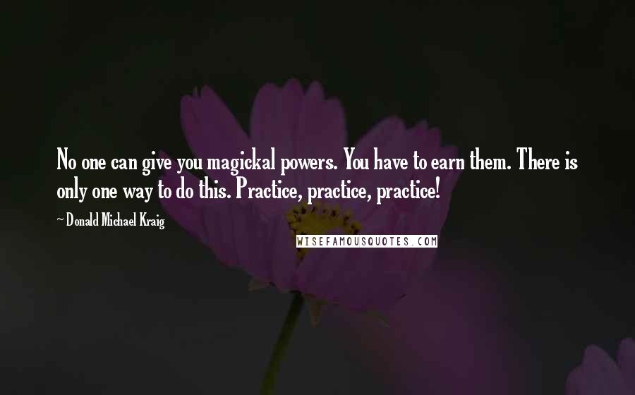 Donald Michael Kraig Quotes: No one can give you magickal powers. You have to earn them. There is only one way to do this. Practice, practice, practice!