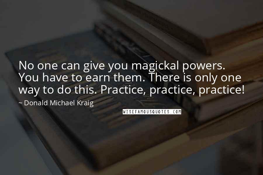 Donald Michael Kraig Quotes: No one can give you magickal powers. You have to earn them. There is only one way to do this. Practice, practice, practice!