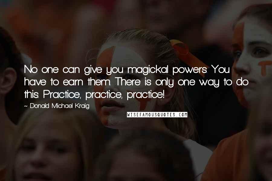 Donald Michael Kraig Quotes: No one can give you magickal powers. You have to earn them. There is only one way to do this. Practice, practice, practice!