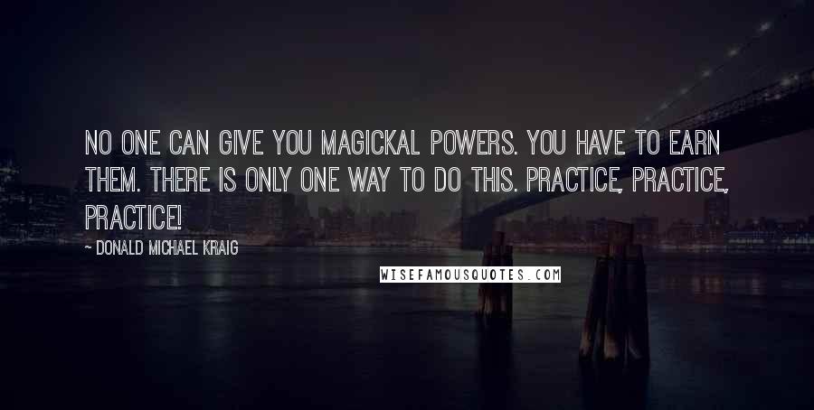 Donald Michael Kraig Quotes: No one can give you magickal powers. You have to earn them. There is only one way to do this. Practice, practice, practice!