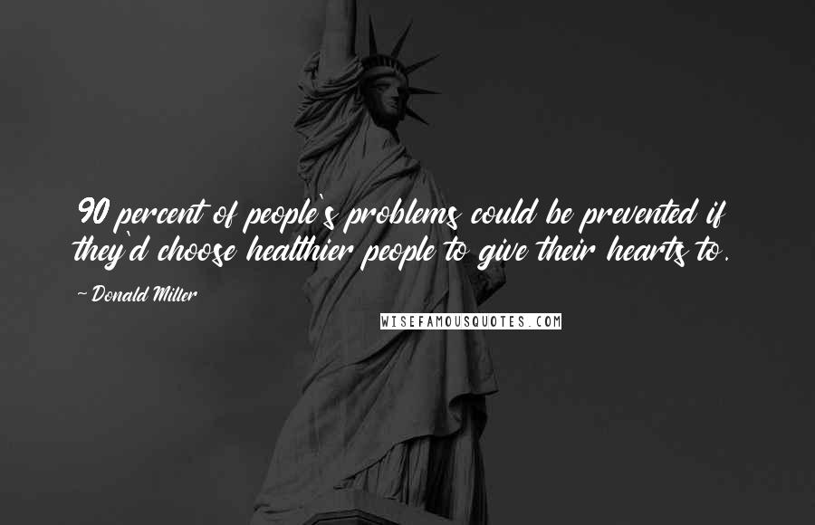 Donald Miller Quotes: 90 percent of people's problems could be prevented if they'd choose healthier people to give their hearts to.