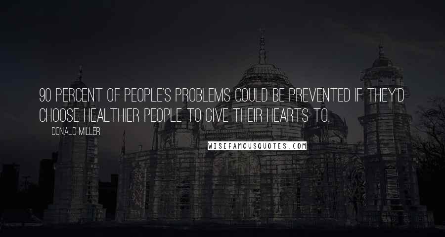 Donald Miller Quotes: 90 percent of people's problems could be prevented if they'd choose healthier people to give their hearts to.